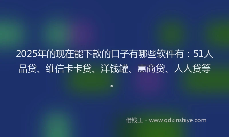 2025年的现在能下款的口子有哪些软件有：51人品贷、维信卡卡贷、洋钱罐、惠商贷、人人贷等。