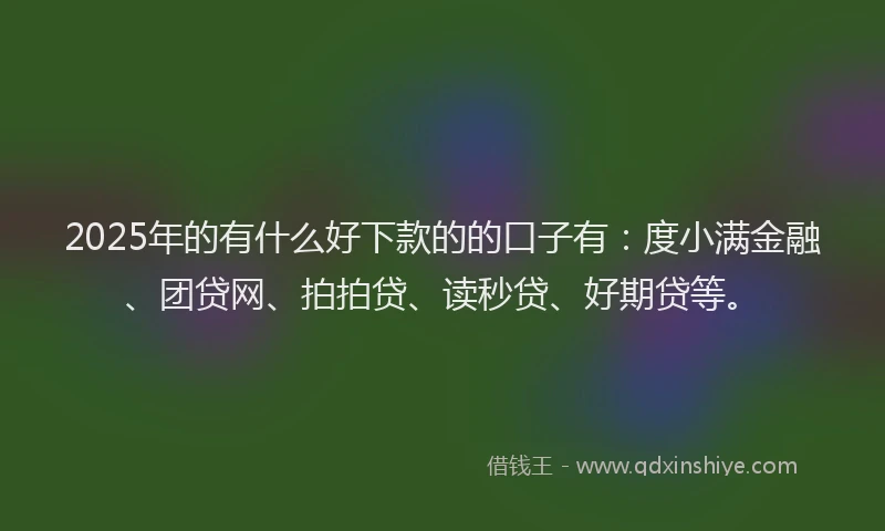 2025年的有什么好下款的的口子有：度小满金融、团贷网、拍拍贷、读秒贷、好期贷等。