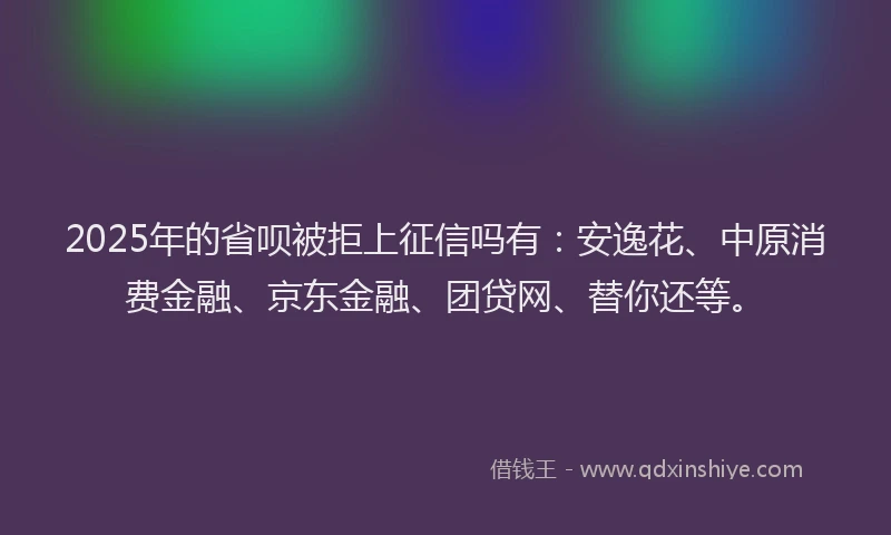 2025年的省呗被拒上征信吗有：安逸花、中原消费金融、京东金融、团贷网、替你还等。