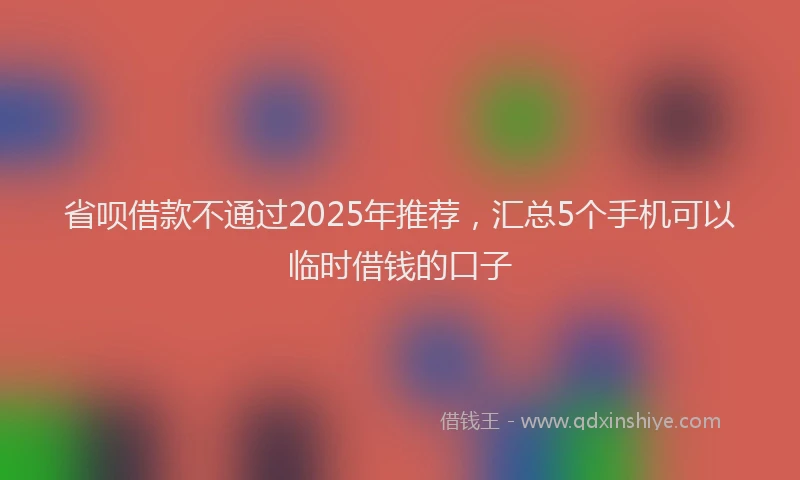 省呗借款不通过2025年推荐，汇总5个手机可以临时借钱的口子