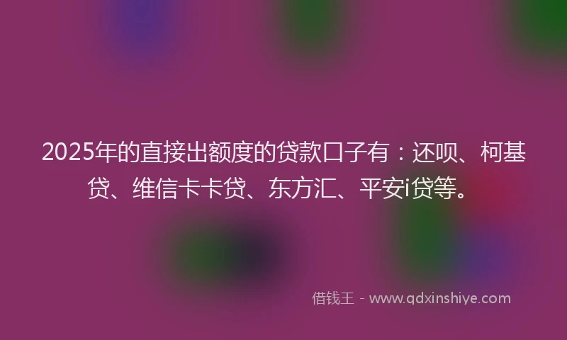 2025年的直接出额度的贷款口子有：还呗、柯基贷、维信卡卡贷、东方汇、平安i贷等。