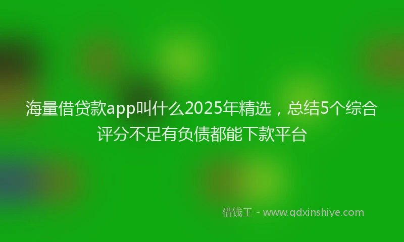 海量借贷款app叫什么2025年精选，总结5个综合评分不足有负债都能下款平台