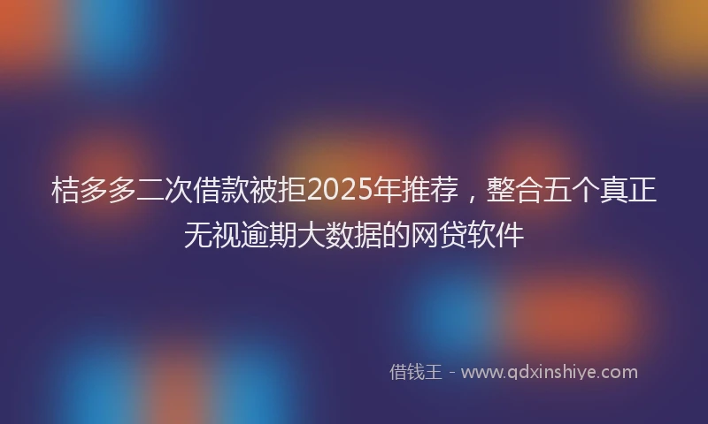 桔多多二次借款被拒2025年推荐，整合五个真正无视逾期大数据的网贷软件