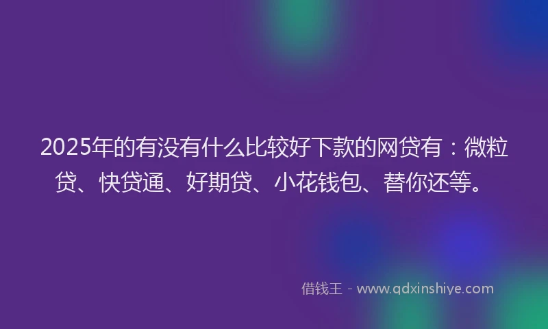 2025年的有没有什么比较好下款的网贷有：微粒贷、快贷通、好期贷、小花钱包、替你还等。