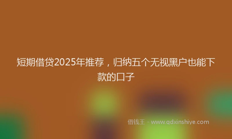 短期借贷2025年推荐，归纳五个无视黑户也能下款的口子