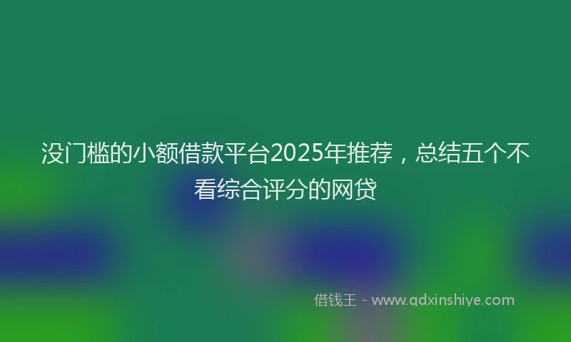 没门槛的小额借款平台2025年推荐，总结五个不看综合评分的网贷