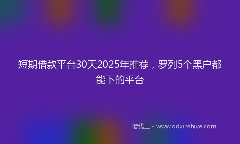 短期借款平台30天2025年推荐，罗列5个黑户都能下的平台