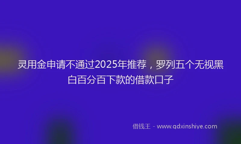 灵用金申请不通过2025年推荐，罗列五个无视黑白百分百下款的借款口子