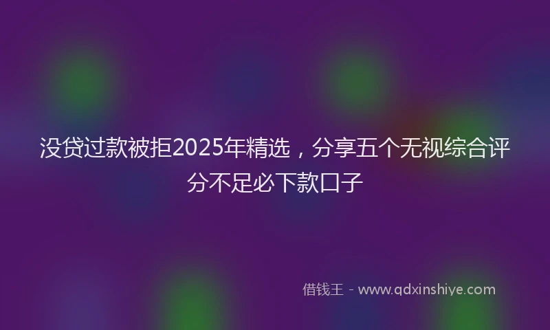 没贷过款被拒2025年精选，分享五个无视综合评分不足必下款口子