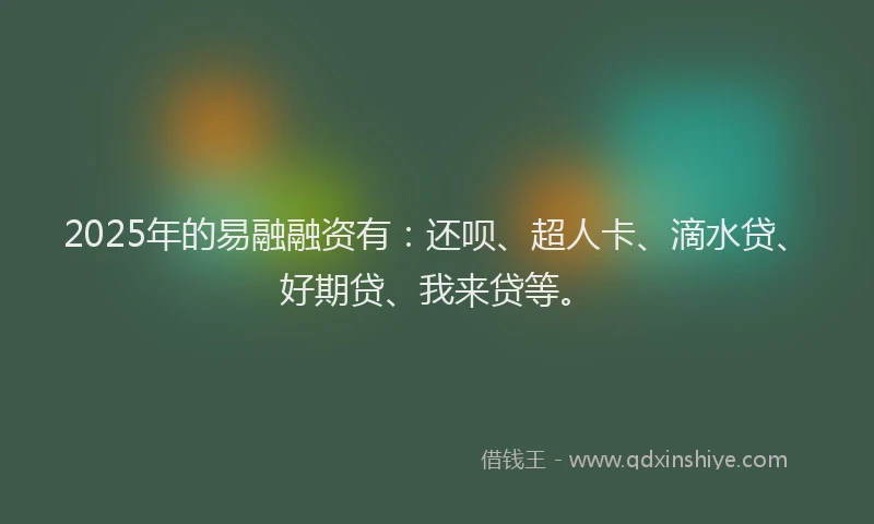2025年的易融融资有：还呗、超人卡、滴水贷、好期贷、我来贷等。