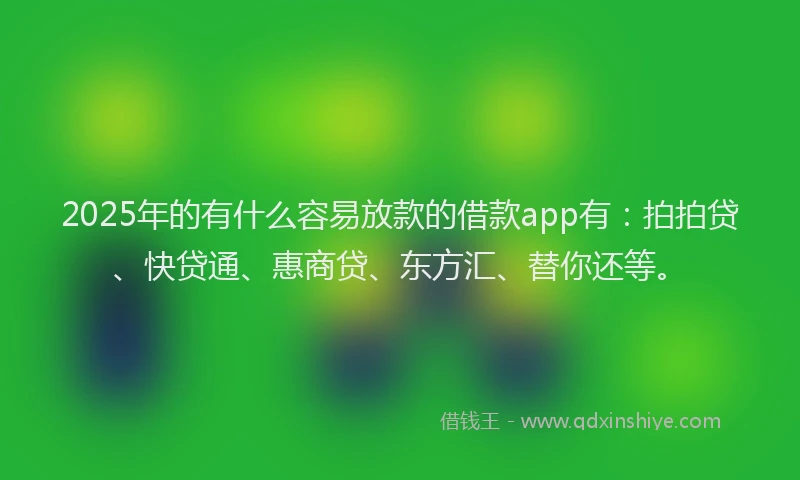 2025年的有什么容易放款的借款app有：拍拍贷、快贷通、惠商贷、东方汇、替你还等。
