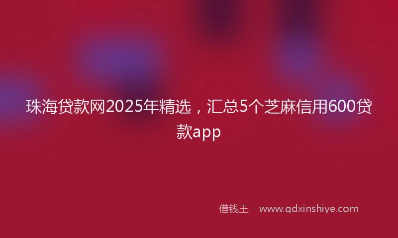 珠海贷款网2025年精选，汇总5个芝麻信用600贷款app