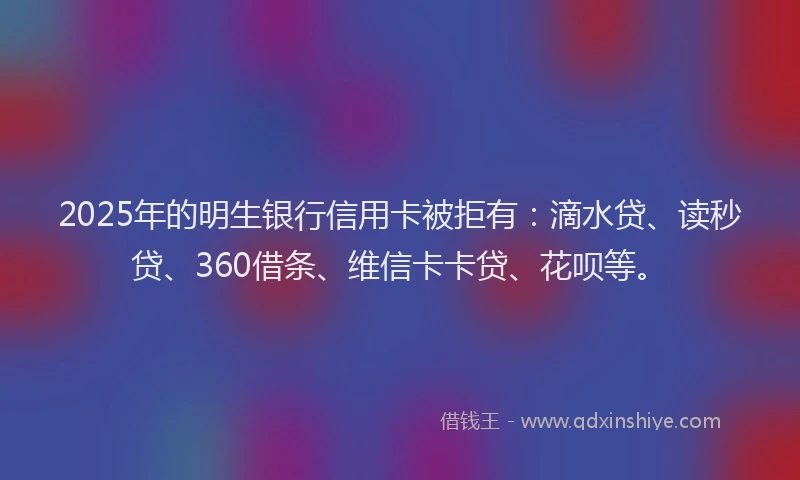 2025年的明生银行信用卡被拒有：滴水贷、读秒贷、360借条、维信卡卡贷、花呗等。