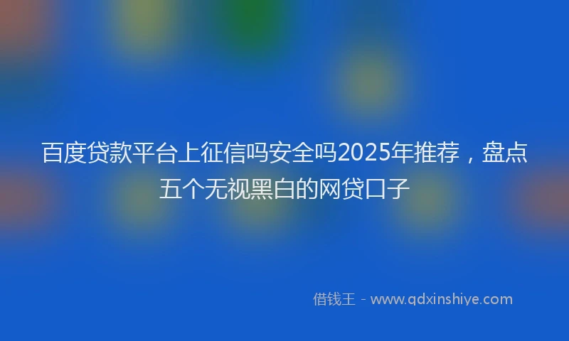百度贷款平台上征信吗安全吗2025年推荐，盘点五个无视黑白的网贷口子