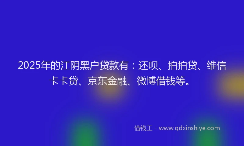 2025年的江阴黑户贷款有：还呗、拍拍贷、维信卡卡贷、京东金融、微博借钱等。