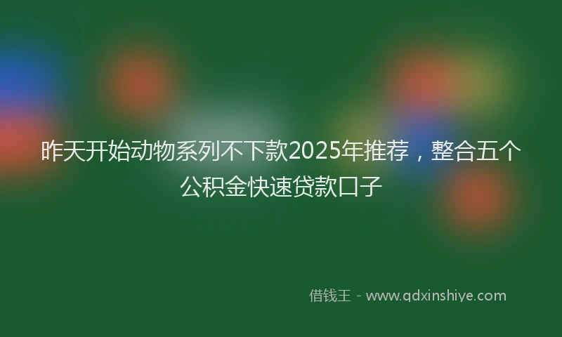 昨天开始动物系列不下款2025年推荐，整合五个公积金快速贷款口子