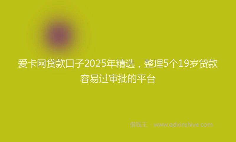 爱卡网贷款口子2025年精选，整理5个19岁贷款容易过审批的平台