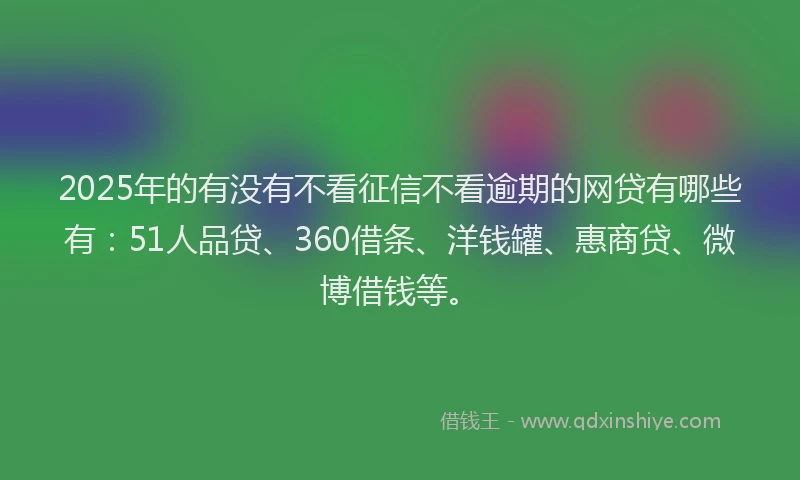 2025年的有没有不看征信不看逾期的网贷有哪些有：51人品贷、360借条、洋钱罐、惠商贷、微博借钱等。