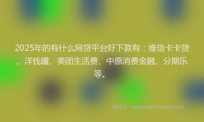 2025年的有什么网贷平台好下款有：维信卡卡贷、洋钱罐、美团生活费、中原消费金融、分期乐等。