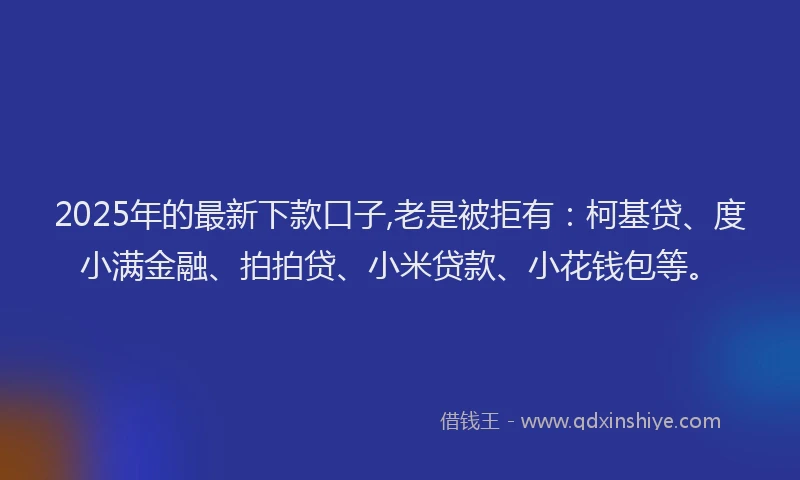 2025年的最新下款口子,老是被拒有：柯基贷、度小满金融、拍拍贷、小米贷款、小花钱包等。