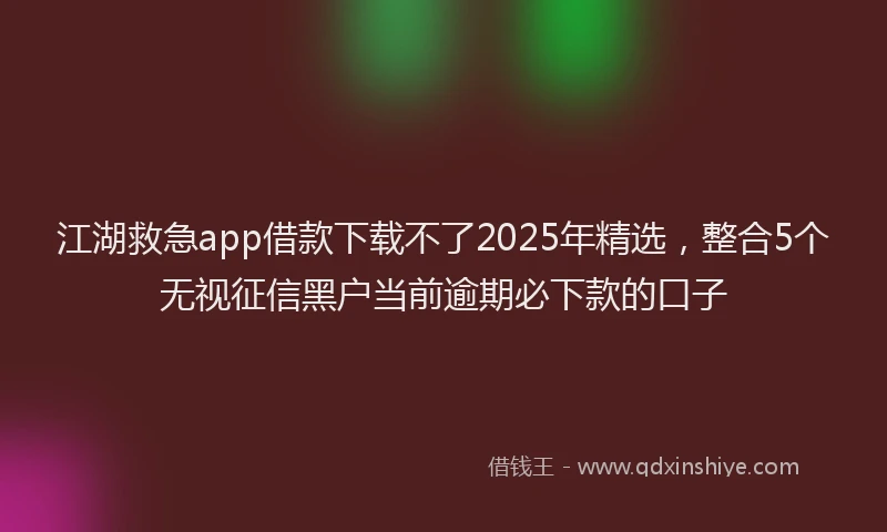 江湖救急app借款下载不了2025年精选，整合5个无视征信黑户当前逾期必下款的口子
