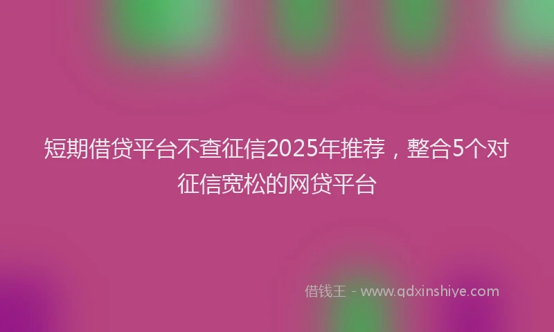 短期借贷平台不查征信2025年推荐，整合5个对征信宽松的网贷平台