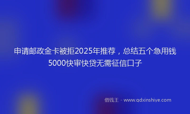 申请邮政金卡被拒2025年推荐，总结五个急用钱5000快审快贷无需征信口子