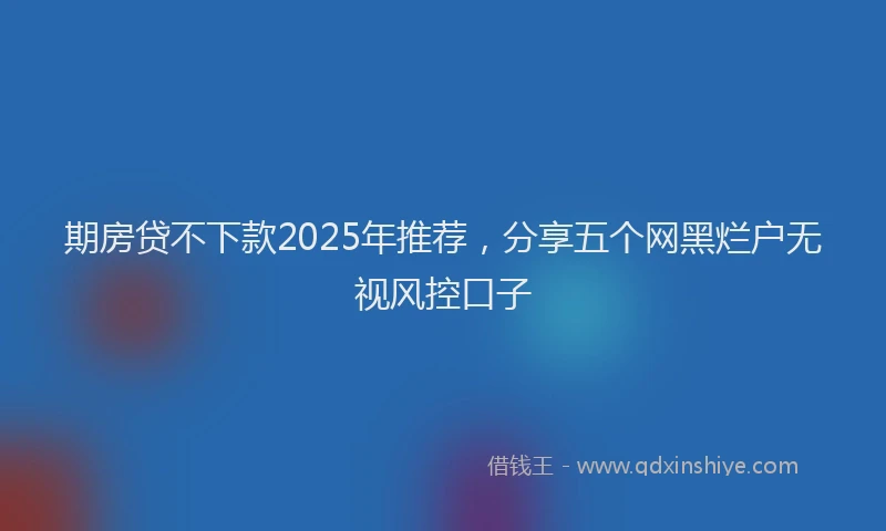 期房贷不下款2025年推荐，分享五个网黑烂户无视风控口子