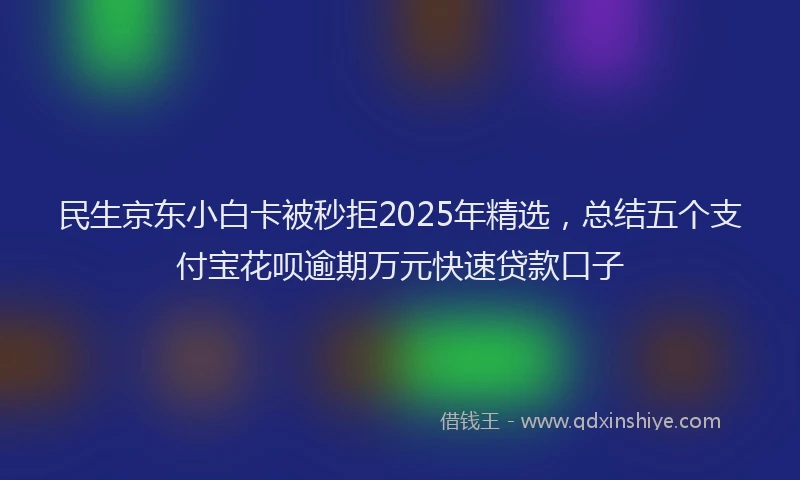 民生京东小白卡被秒拒2025年精选，总结五个支付宝花呗逾期万元快速贷款口子