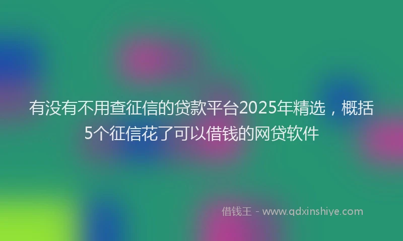 有没有不用查征信的贷款平台2025年精选，概括5个征信花了可以借钱的网贷软件