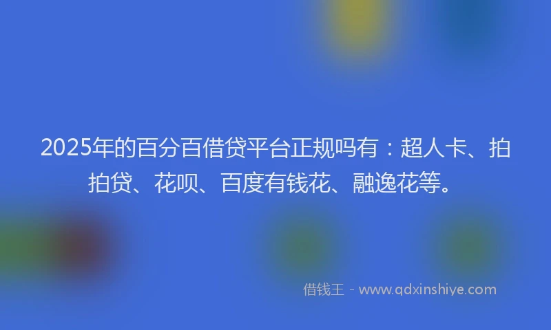 2025年的百分百借贷平台正规吗有：超人卡、拍拍贷、花呗、百度有钱花、融逸花等。