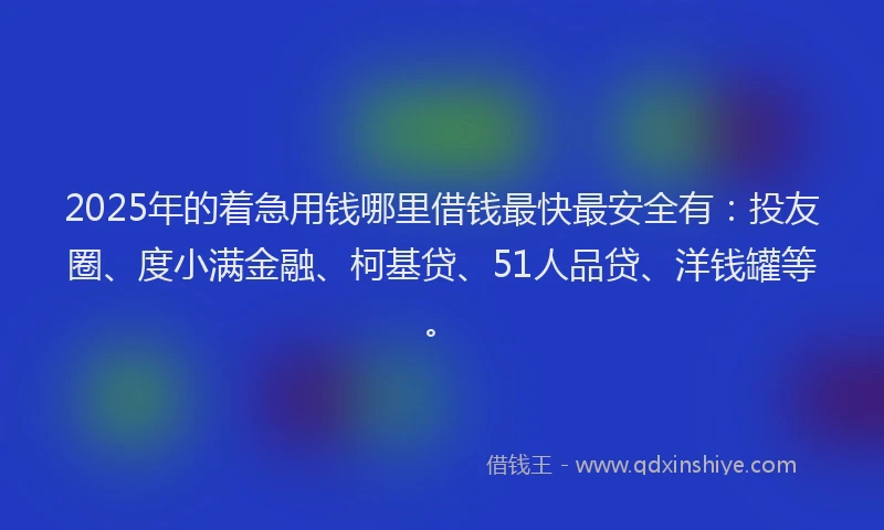 2025年的着急用钱哪里借钱最快最安全有：投友圈、度小满金融、柯基贷、51人品贷、洋钱罐等。