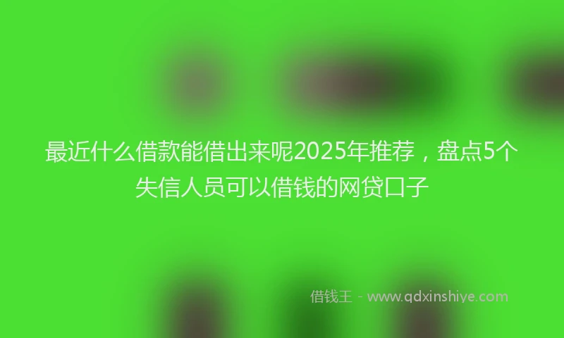 最近什么借款能借出来呢2025年推荐，盘点5个失信人员可以借钱的网贷口子
