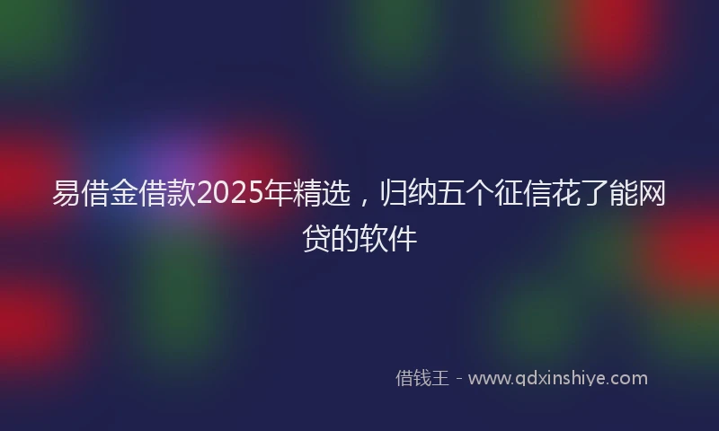 易借金借款2025年精选，归纳五个征信花了能网贷的软件