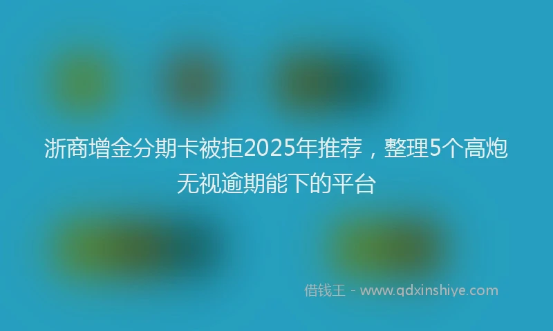 浙商增金分期卡被拒2025年推荐，整理5个高炮无视逾期能下的平台