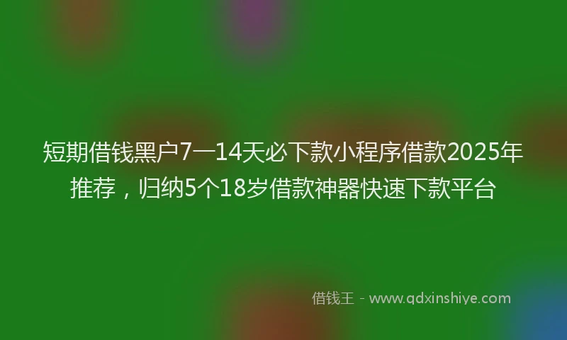 短期借钱黑户7一14天必下款小程序借款2025年推荐，归纳5个18岁借款神器快速下款平台