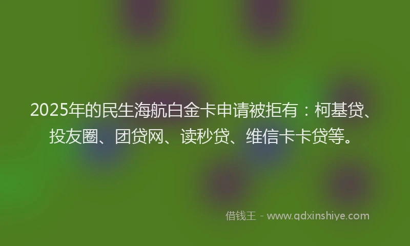 2025年的民生海航白金卡申请被拒有：柯基贷、投友圈、团贷网、读秒贷、维信卡卡贷等。