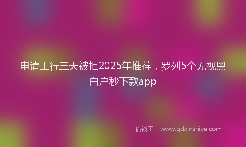 申请工行三天被拒2025年推荐，罗列5个无视黑白户秒下款app