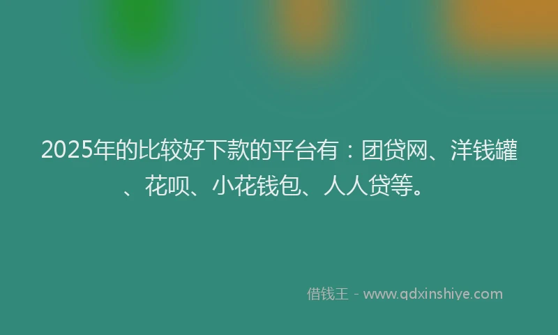 2025年的比较好下款的平台有：团贷网、洋钱罐、花呗、小花钱包、人人贷等。