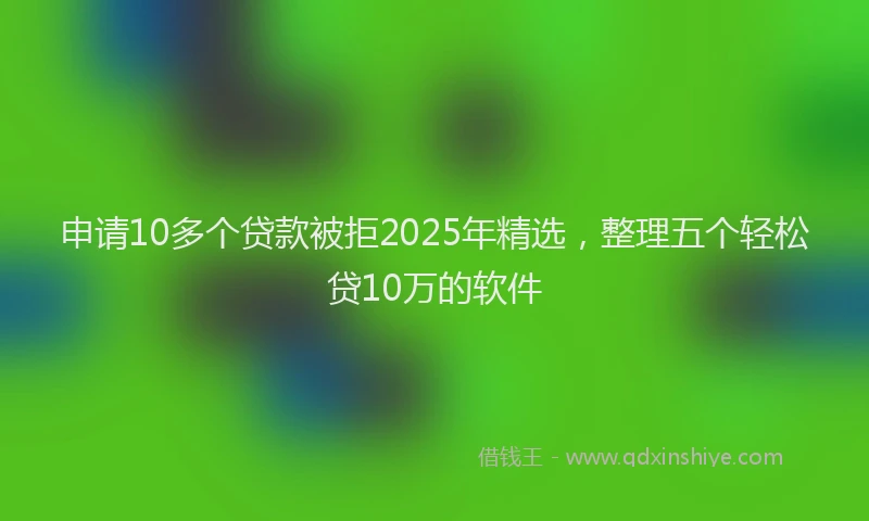 申请10多个贷款被拒2025年精选，整理五个轻松贷10万的软件