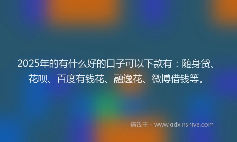 2025年的有什么好的口子可以下款有：随身贷、花呗、百度有钱花、融逸花、微博借钱等。