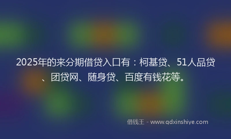 2025年的来分期借贷入口有：柯基贷、51人品贷、团贷网、随身贷、百度有钱花等。