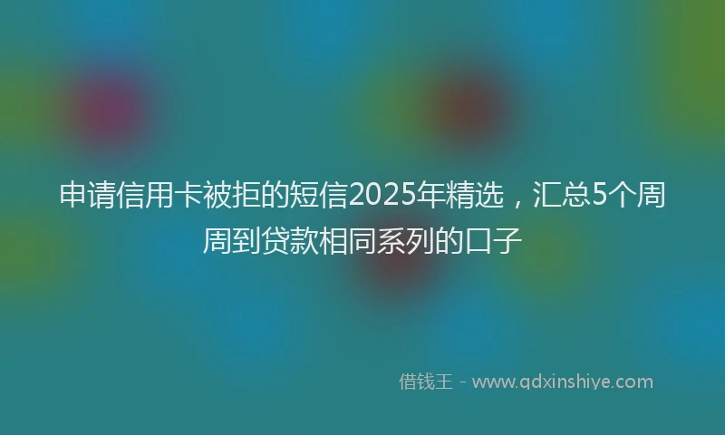 申请信用卡被拒的短信2025年精选，汇总5个周周到贷款相同系列的口子