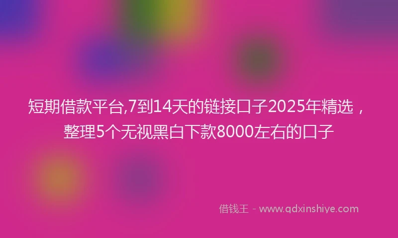 短期借款平台,7到14天的链接口子2025年精选，整理5个无视黑白下款8000左右的口子