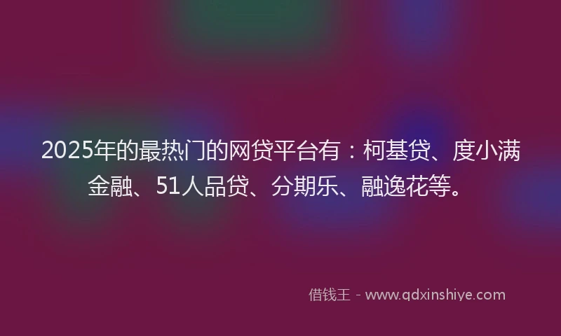 2025年的最热门的网贷平台有：柯基贷、度小满金融、51人品贷、分期乐、融逸花等。