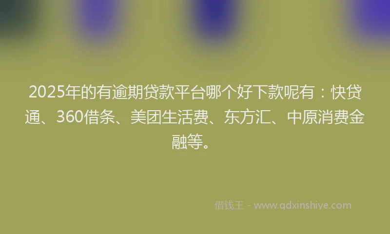 2025年的有逾期贷款平台哪个好下款呢有：快贷通、360借条、美团生活费、东方汇、中原消费金融等。