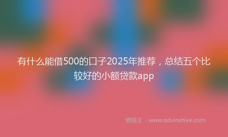 有什么能借500的口子2025年推荐，总结五个比较好的小额贷款app