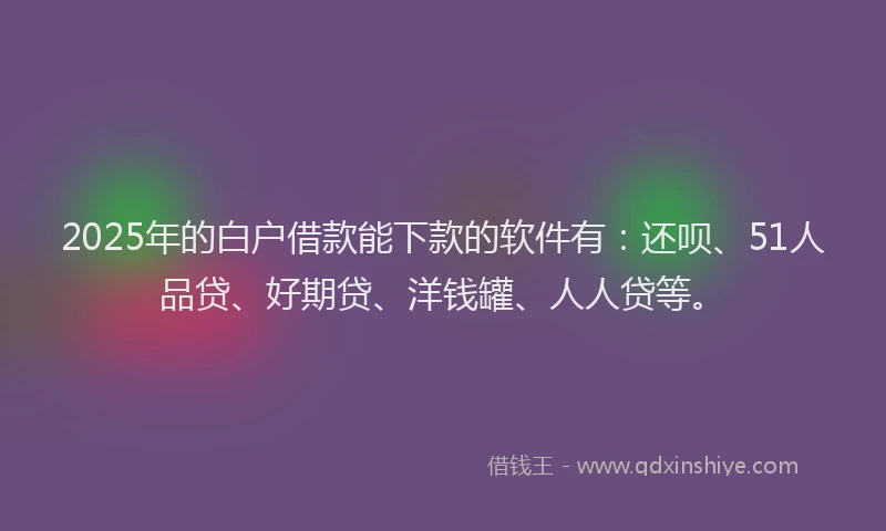 2025年的白户借款能下款的软件有：还呗、51人品贷、好期贷、洋钱罐、人人贷等。