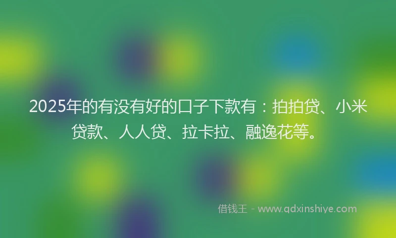 2025年的有没有好的口子下款有：拍拍贷、小米贷款、人人贷、拉卡拉、融逸花等。