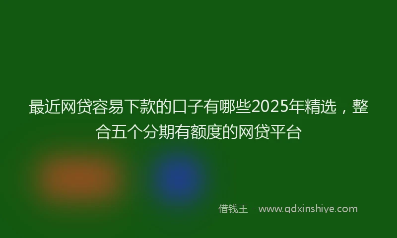最近网贷容易下款的口子有哪些2025年精选，整合五个分期有额度的网贷平台